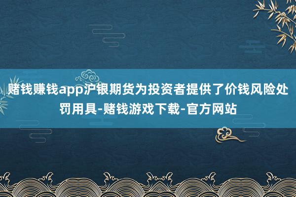 赌钱赚钱app沪银期货为投资者提供了价钱风险处罚用具-赌钱游戏下载-官方网站