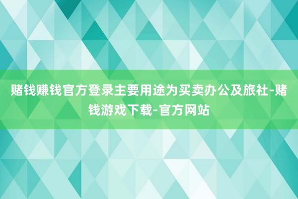 赌钱赚钱官方登录主要用途为买卖办公及旅社-赌钱游戏下载-官方网站