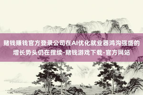 赌钱赚钱官方登录公司在AI优化就业器鸿沟强盛的增长势头仍在捏续-赌钱游戏下载-官方网站