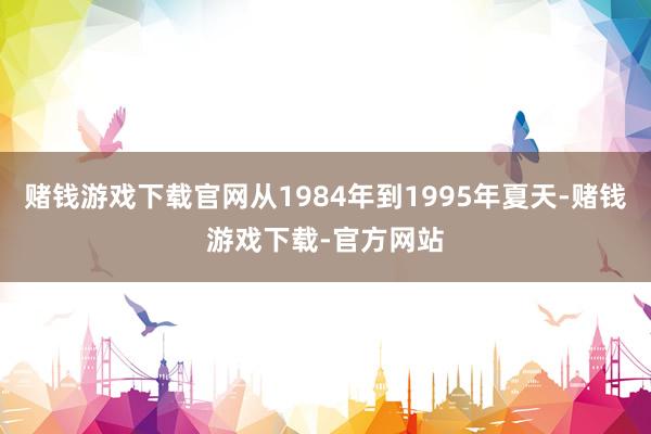 赌钱游戏下载官网从1984年到1995年夏天-赌钱游戏下载-官方网站