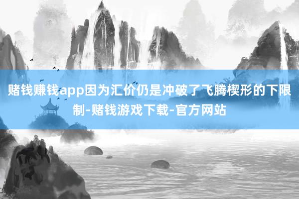 赌钱赚钱app因为汇价仍是冲破了飞腾楔形的下限制-赌钱游戏下载-官方网站