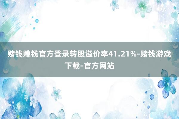 赌钱赚钱官方登录转股溢价率41.21%-赌钱游戏下载-官方网站