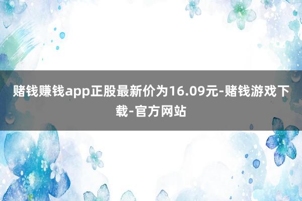 赌钱赚钱app正股最新价为16.09元-赌钱游戏下载-官方网站