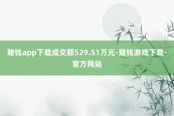 赌钱app下载成交额529.51万元-赌钱游戏下载-官方网站