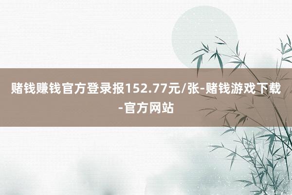 赌钱赚钱官方登录报152.77元/张-赌钱游戏下载-官方网站