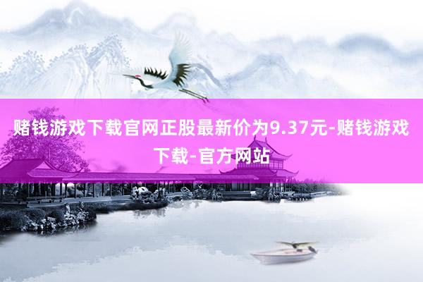 赌钱游戏下载官网正股最新价为9.37元-赌钱游戏下载-官方网站