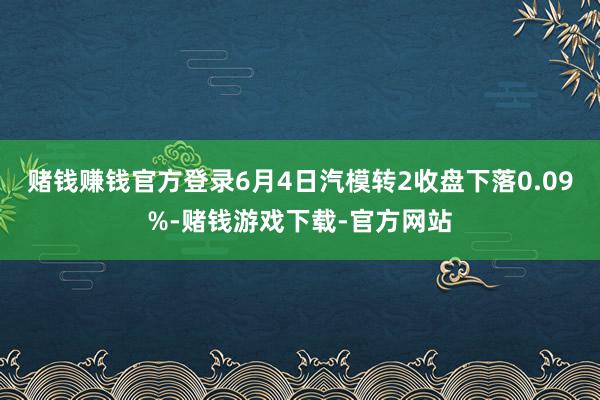 赌钱赚钱官方登录6月4日汽模转2收盘下落0.09%-赌钱游戏下载-官方网站