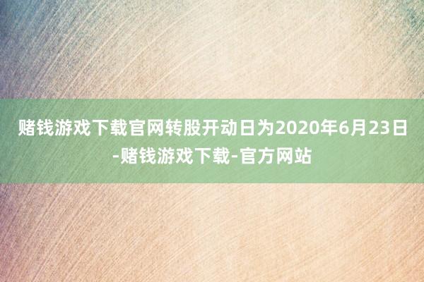 赌钱游戏下载官网转股开动日为2020年6月23日-赌钱游戏下载-官方网站