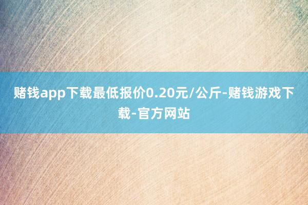 赌钱app下载最低报价0.20元/公斤-赌钱游戏下载-官方网站