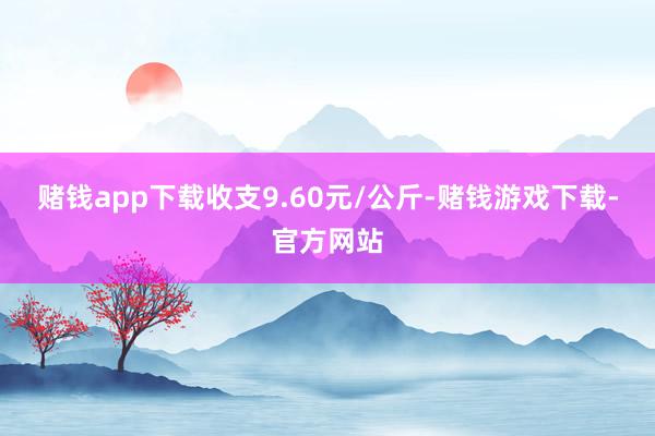 赌钱app下载收支9.60元/公斤-赌钱游戏下载-官方网站