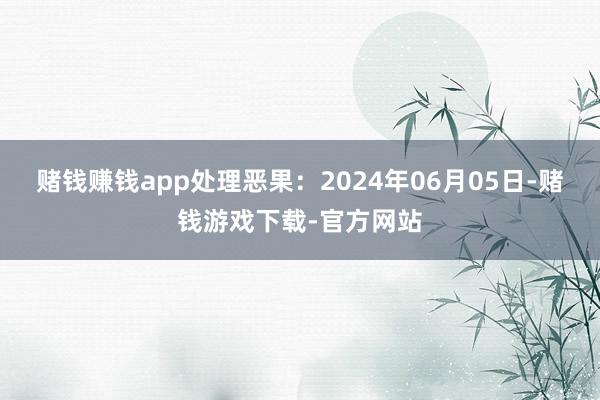 赌钱赚钱app处理恶果：2024年06月05日-赌钱游戏下载-官方网站