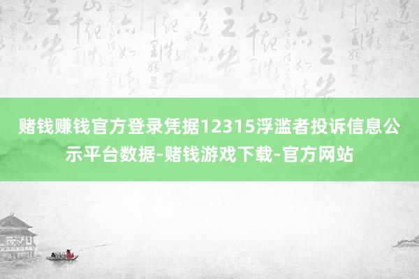 赌钱赚钱官方登录凭据12315浮滥者投诉信息公示平台数据-赌钱游戏下载-官方网站