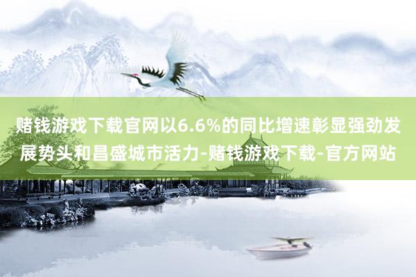 赌钱游戏下载官网以6.6%的同比增速彰显强劲发展势头和昌盛城市活力-赌钱游戏下载-官方网站