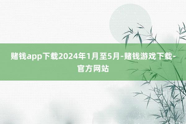 赌钱app下载2024年1月至5月-赌钱游戏下载-官方网站