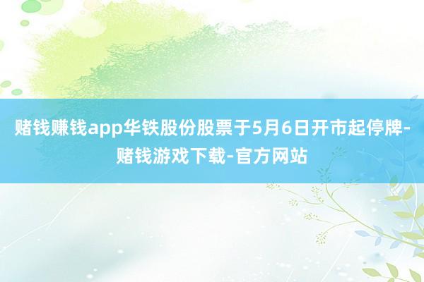 赌钱赚钱app华铁股份股票于5月6日开市起停牌-赌钱游戏下载-官方网站