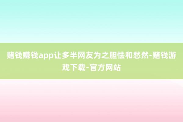 赌钱赚钱app让多半网友为之胆怯和愁然-赌钱游戏下载-官方网站