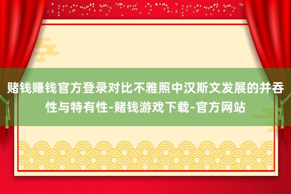 赌钱赚钱官方登录对比不雅照中汉斯文发展的并吞性与特有性-赌钱游戏下载-官方网站