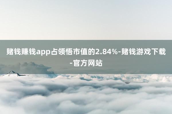 赌钱赚钱app占领悟市值的2.84%-赌钱游戏下载-官方网站