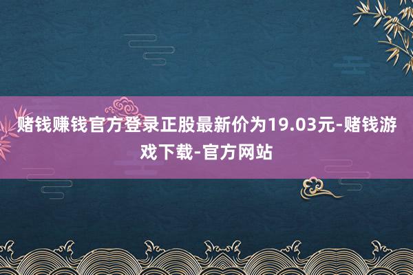 赌钱赚钱官方登录正股最新价为19.03元-赌钱游戏下载-官方网站