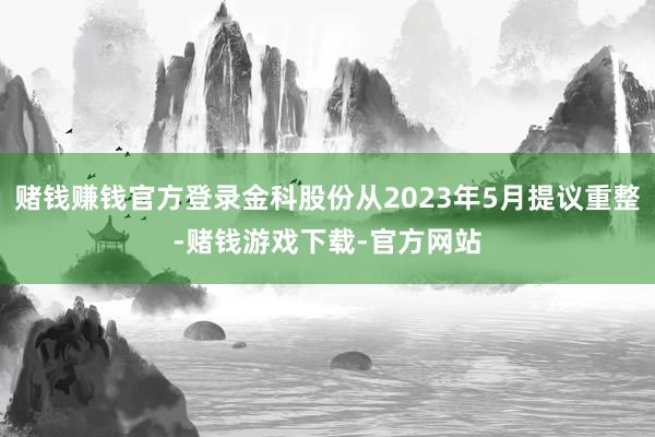 赌钱赚钱官方登录金科股份从2023年5月提议重整-赌钱游戏下载-官方网站