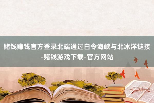 赌钱赚钱官方登录北端通过白令海峡与北冰洋链接-赌钱游戏下载-官方网站