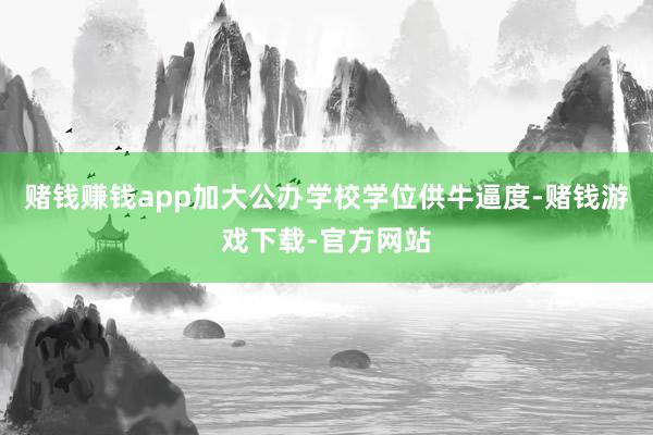 赌钱赚钱app加大公办学校学位供牛逼度-赌钱游戏下载-官方网站