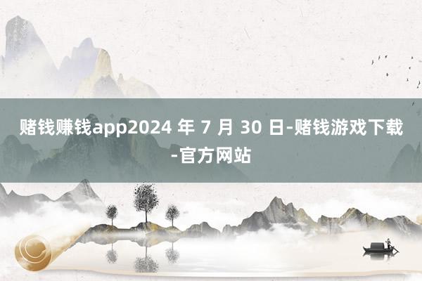 赌钱赚钱app2024 年 7 月 30 日-赌钱游戏下载-官方网站