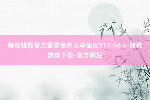 赌钱赚钱官方登录债券占净值比117.66%-赌钱游戏下载-官方网站