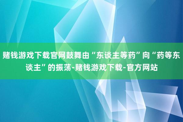 赌钱游戏下载官网鼓舞由“东谈主等药”向“药等东谈主”的振荡-赌钱游戏下载-官方网站