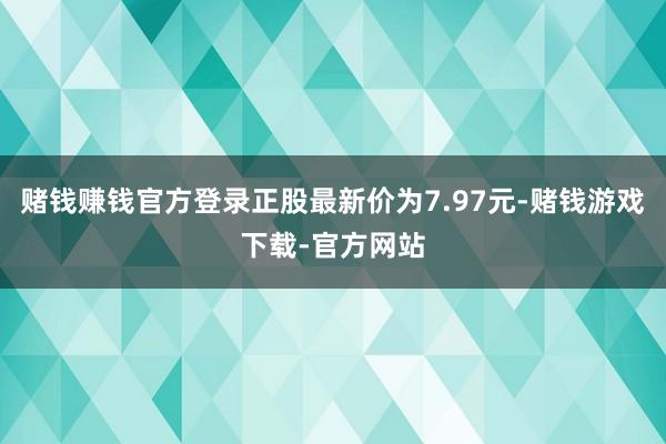 赌钱赚钱官方登录正股最新价为7.97元-赌钱游戏下载-官方网站