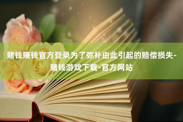 赌钱赚钱官方登录为了弥补由此引起的赔偿损失-赌钱游戏下载-官方网站