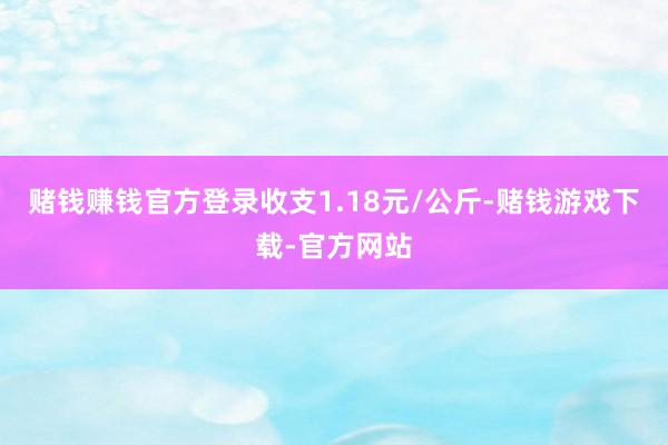 赌钱赚钱官方登录收支1.18元/公斤-赌钱游戏下载-官方网站