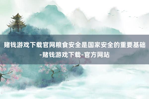 赌钱游戏下载官网粮食安全是国家安全的重要基础-赌钱游戏下载-官方网站