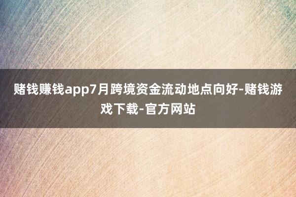 赌钱赚钱app7月跨境资金流动地点向好-赌钱游戏下载-官方网站