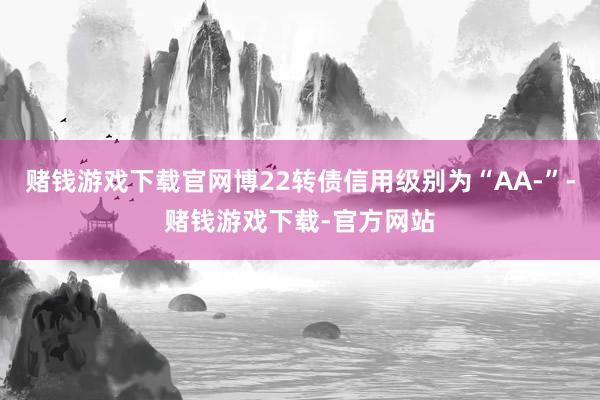 赌钱游戏下载官网博22转债信用级别为“AA-”-赌钱游戏下载-官方网站