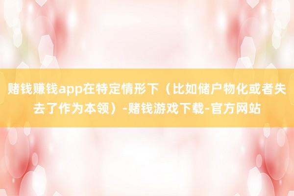 赌钱赚钱app在特定情形下（比如储户物化或者失去了作为本领）-赌钱游戏下载-官方网站