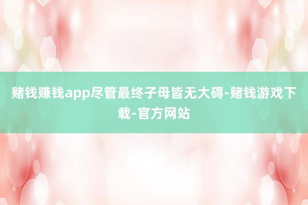 赌钱赚钱app尽管最终子母皆无大碍-赌钱游戏下载-官方网站