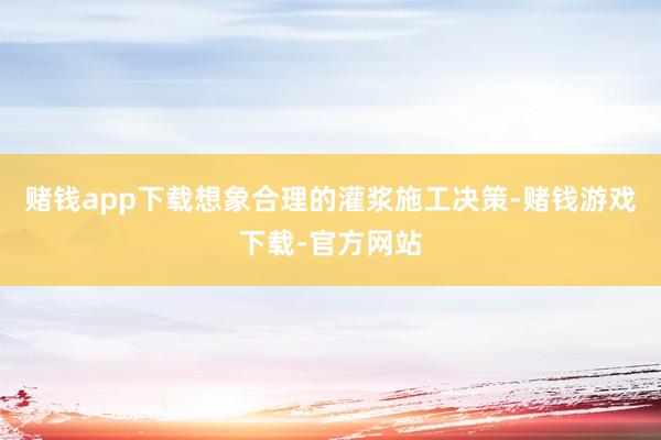 赌钱app下载想象合理的灌浆施工决策-赌钱游戏下载-官方网站