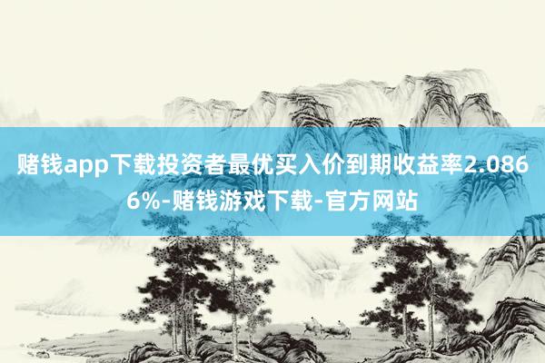 赌钱app下载投资者最优买入价到期收益率2.0866%-赌钱游戏下载-官方网站