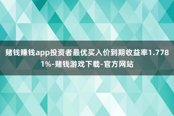 赌钱赚钱app投资者最优买入价到期收益率1.7781%-赌钱游戏下载-官方网站