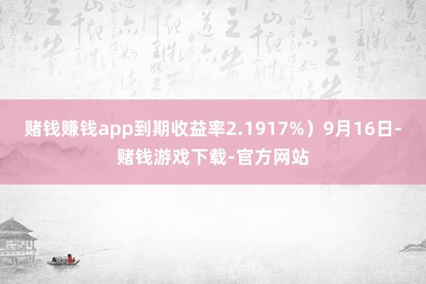 赌钱赚钱app到期收益率2.1917%）9月16日-赌钱游戏下载-官方网站