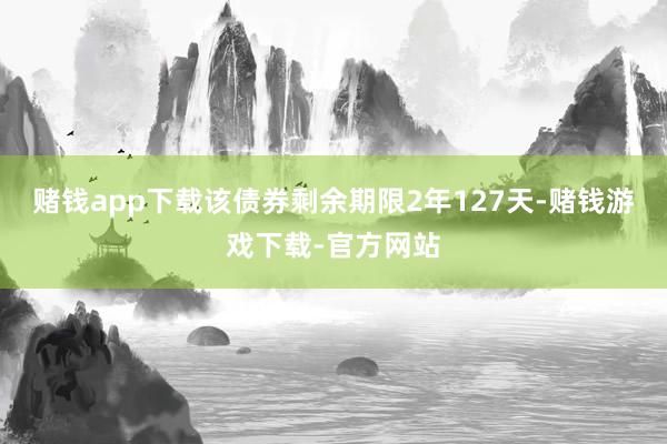 赌钱app下载该债券剩余期限2年127天-赌钱游戏下载-官方网站