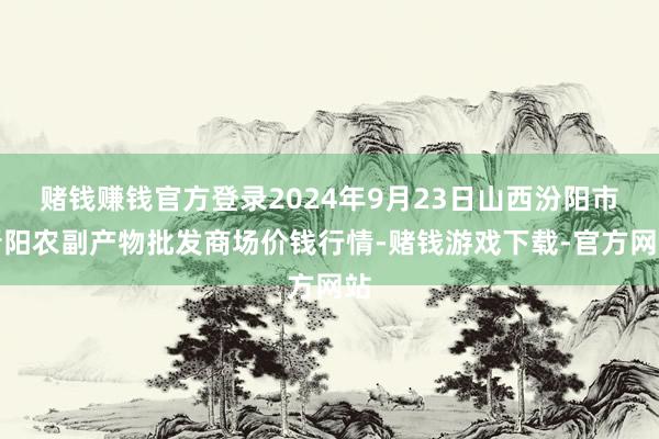 赌钱赚钱官方登录2024年9月23日山西汾阳市晋阳农副产物批发商场价钱行情-赌钱游戏下载-官方网站