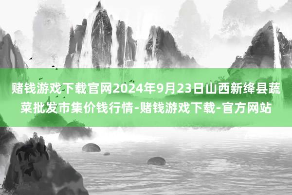 赌钱游戏下载官网2024年9月23日山西新绛县蔬菜批发市集价钱行情-赌钱游戏下载-官方网站