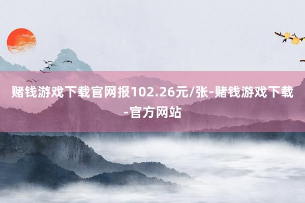 赌钱游戏下载官网报102.26元/张-赌钱游戏下载-官方网站