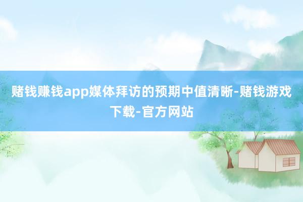 赌钱赚钱app媒体拜访的预期中值清晰-赌钱游戏下载-官方网站