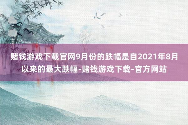 赌钱游戏下载官网9月份的跌幅是自2021年8月以来的最大跌幅-赌钱游戏下载-官方网站