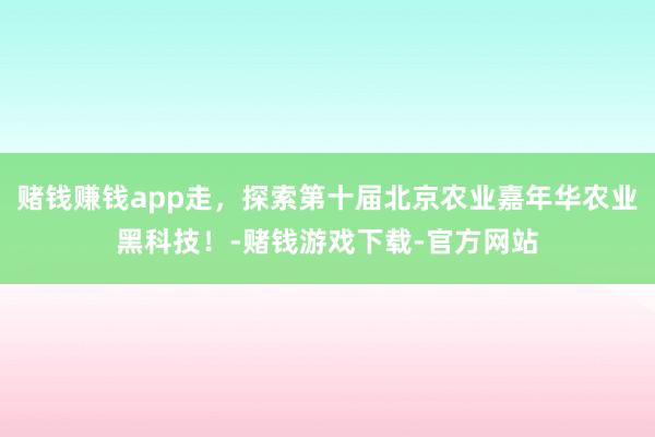 赌钱赚钱app走，探索第十届北京农业嘉年华农业黑科技！-赌钱游戏下载-官方网站