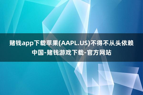 赌钱app下载苹果(AAPL.US)不得不从头依赖中国-赌钱游戏下载-官方网站