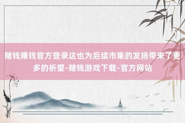 赌钱赚钱官方登录这也为后续市集的发扬带来了更多的祈望-赌钱游戏下载-官方网站